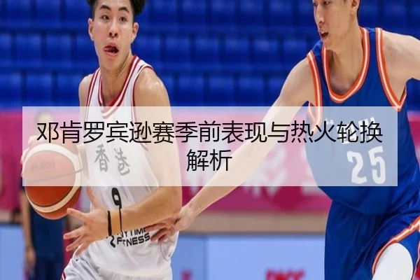 邓肯罗宾逊赛季前表现与热火轮换解析